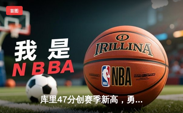 库里47分创赛季新高，勇士加时险胜国王迎五连胜