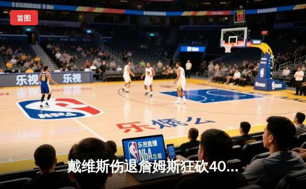 戴维斯伤退詹姆斯狂砍40分，湖人双加时险胜勇士迎关键战胜利