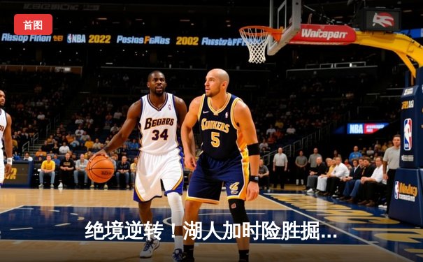 绝境逆转！湖人加时险胜掘金，詹姆斯30+三双捍卫主场