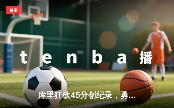 库里狂砍45分创纪录，勇士加时险胜凯尔特人扳平总比分